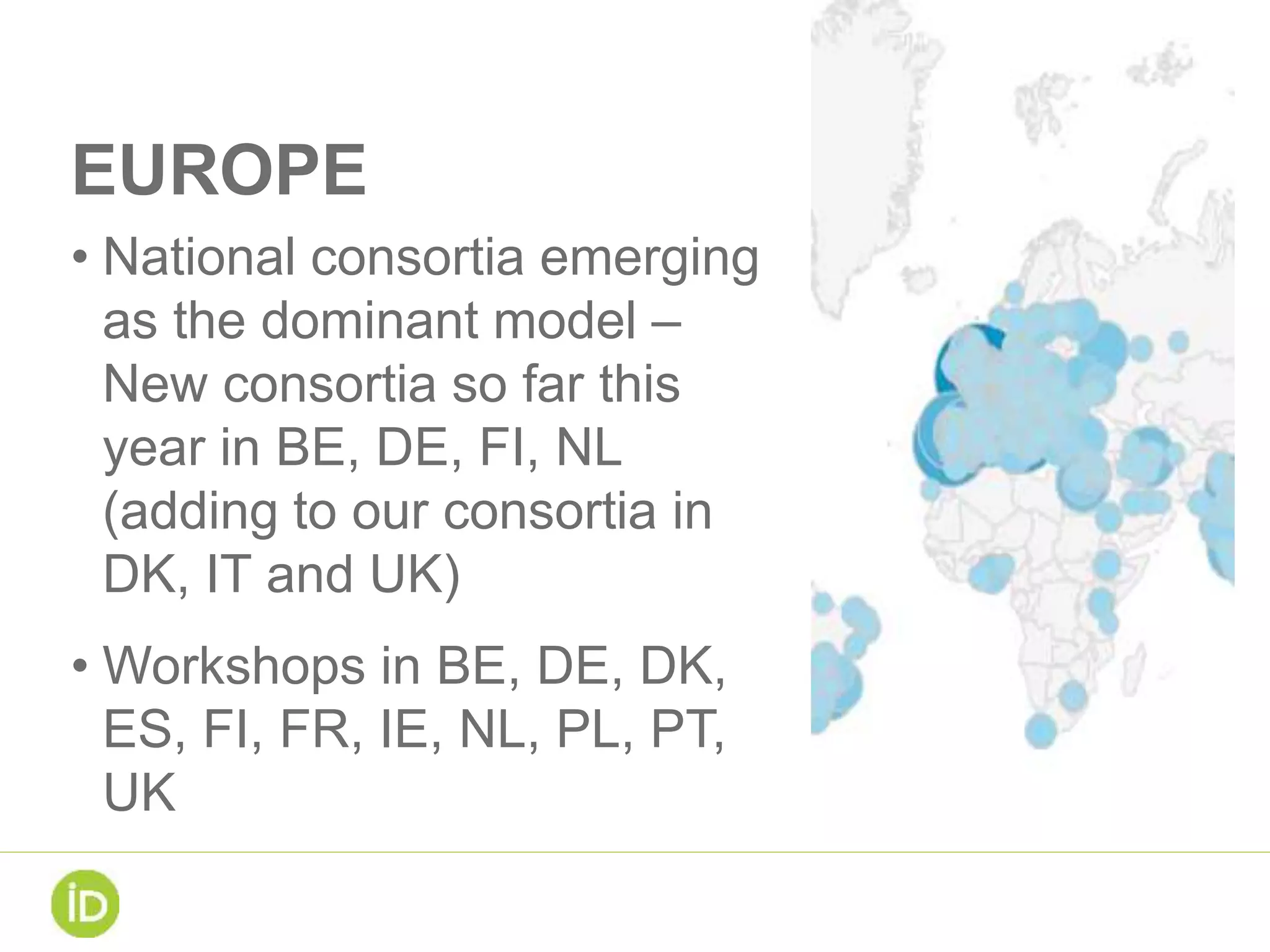 EUROPE
• National consortia emerging
as the dominant model –
New consortia so far this
year in BE, DE, FI, NL
(adding to our consortia in
DK, IT and UK)
• Workshops in BE, DE, DK,
ES, FI, FR, IE, NL, PL, PT,
UK
 