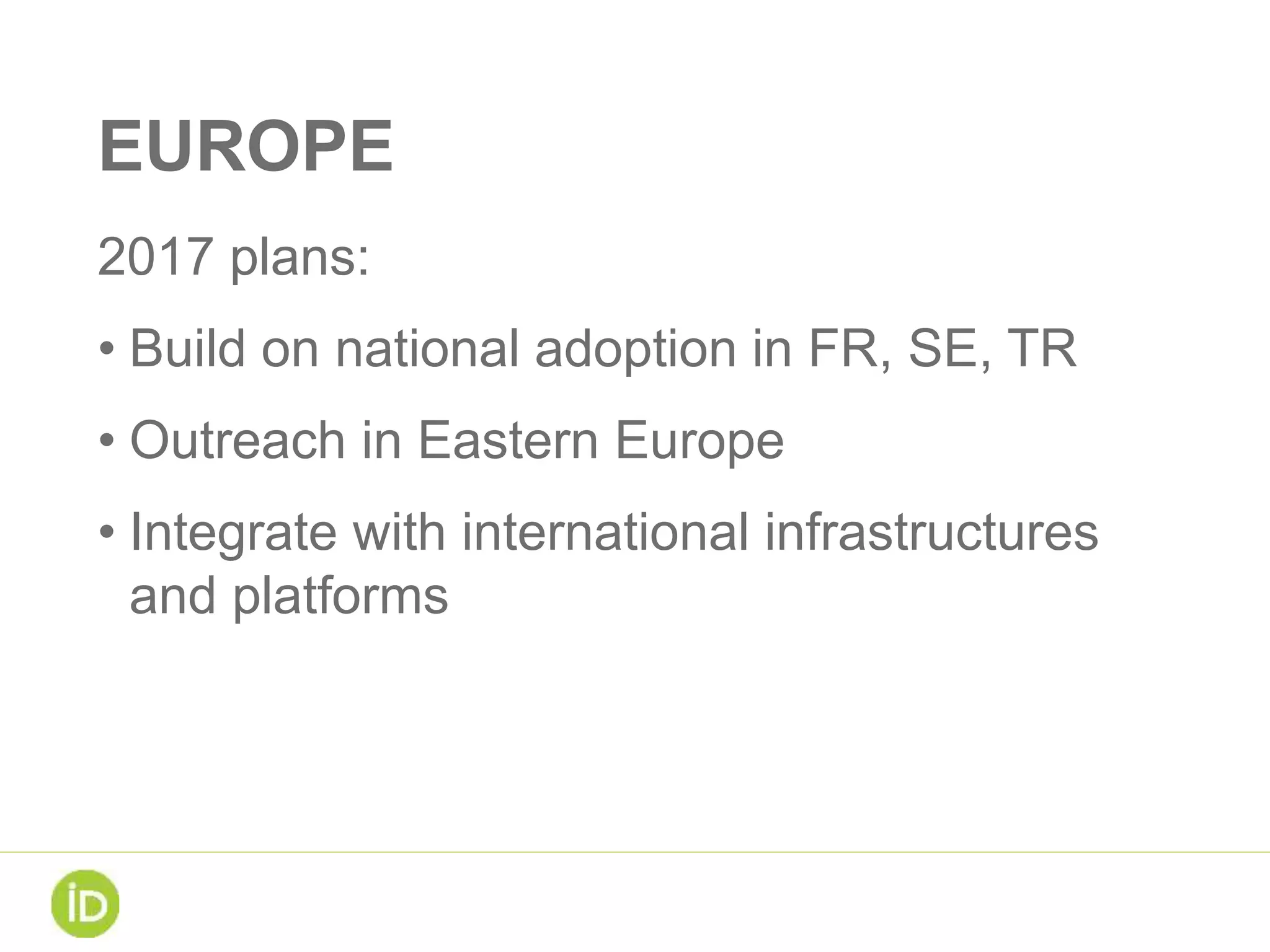 EUROPE
2017 plans:
• Build on national adoption in FR, SE, TR
• Outreach in Eastern Europe
• Integrate with international infrastructures
and platforms
 