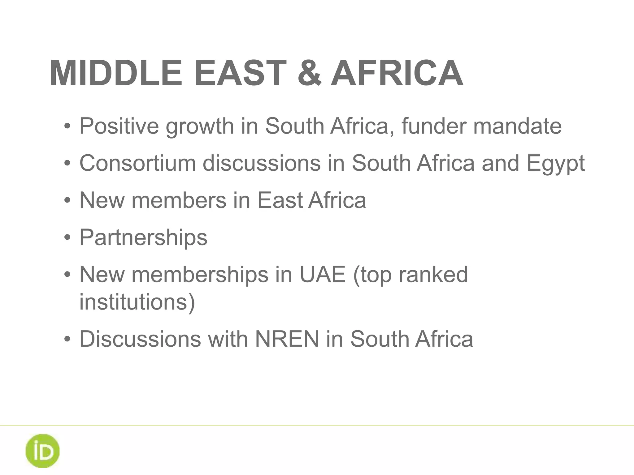 MIDDLE EAST & AFRICA
• Positive growth in South Africa, funder mandate
• Consortium discussions in South Africa and Egypt
• New members in East Africa
• Partnerships
• New memberships in UAE (top ranked
institutions)
• Discussions with NREN in South Africa
 
