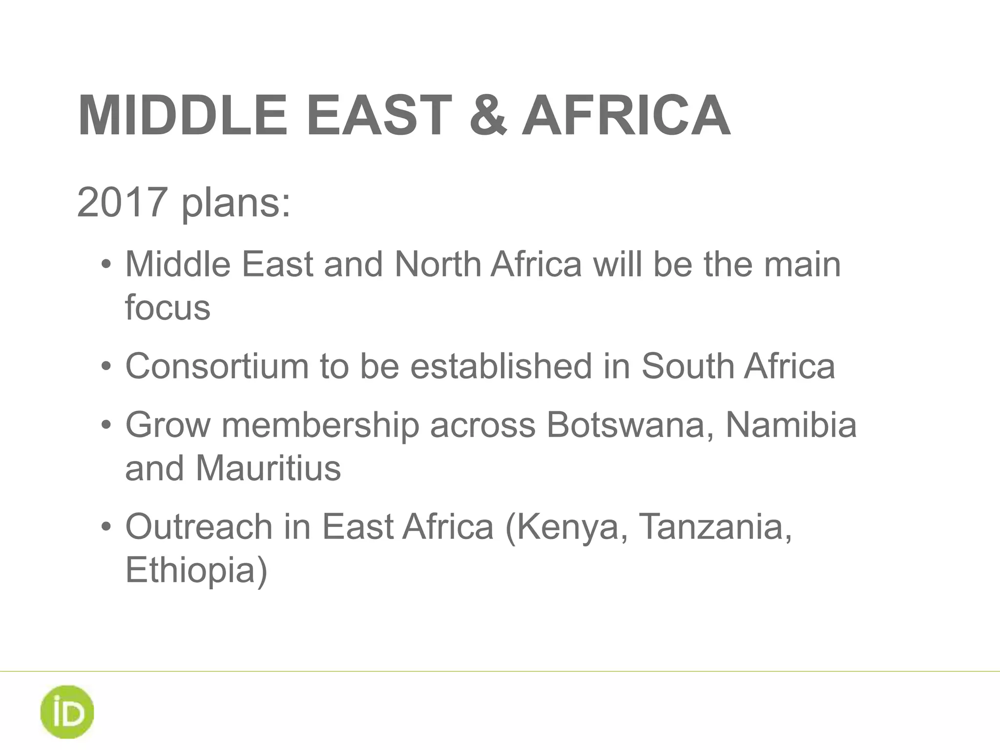 MIDDLE EAST & AFRICA
2017 plans:
• Middle East and North Africa will be the main
focus
• Consortium to be established in South Africa
• Grow membership across Botswana, Namibia
and Mauritius
• Outreach in East Africa (Kenya, Tanzania,
Ethiopia)
 