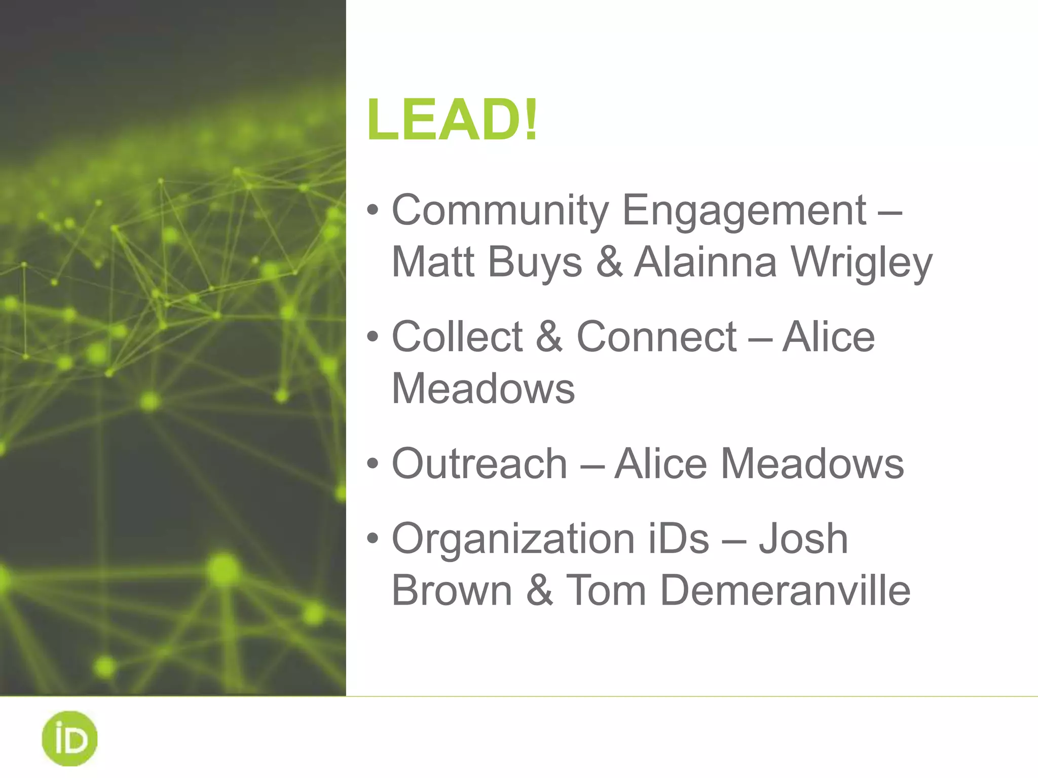 LEAD!
• Community Engagement –
Matt Buys & Alainna Wrigley
• Collect & Connect – Alice
Meadows
• Outreach – Alice Meadows
• Organization iDs – Josh
Brown & Tom Demeranville
 