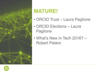MATURE!
• ORCID Trust – Laura Paglione
• ORCID Elections – Laura
Paglione
• What’s New in Tech 2016? –
Robert Peters
 