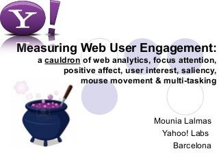 Measuring Web User Engagement:
   a cauldron of web analytics, focus attention,
         positive affect, user interest, saliency,
             mouse movement & multi-tasking



                                 Mounia Lalmas
                                  Yahoo! Labs
                                     Barcelona
 