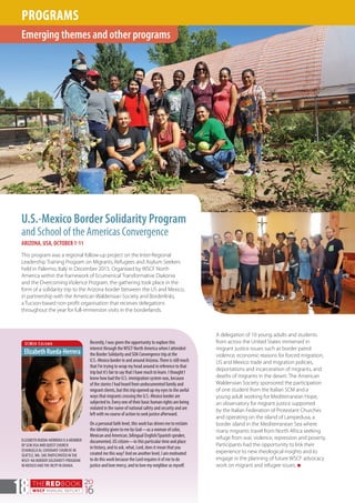THEREDBOOK
WSCF ANNUAL REPORT
20
1618
Recently, I was given the opportunity to explore this
interest through theWSCF North America when I attended
the Border Solidarity and SOA Convergence trip at the
U.S.-Mexico border in and around Arizona.There is still much
that I’m trying to wrap my head around in reference to that
trip but it’s fair to say that I have much to learn. I thought I
knew how bad the U.S. immigration system was, because
of the stories I had heard from undocumented family and
migrant clients, but this trip opened up my eyes to the awful
ways that migrants crossing the U.S.-Mexico border are
subjected to. Every one of their basic human rights are being
violated in the name of national safety and security and are
left with no course of action to seek justice afterward.
On a personal faith level, this work has driven me to reclaim
the identity given to me by God—as a woman of color,
Mexican and American, bilingual English/Spanish speaker,
documented, US citizen—in this particular time and place
in history, and to ask, what, Lord, does it mean that you
created me this way? And on another level, I am motivated
to do this work because the Lord requires it of me to do
justice and love mercy, and to love my neighbor as myself.
Emerging themes and other programs
PROGRAMS
A delegation of 10 young adults and students
from across the United States immersed in
migrant justice issues such as border patrol
violence, economic reasons for forced migration,
US and Mexico trade and migration policies,
deportations and incarceration of migrants, and
deaths of migrants in the desert. The American
Waldensian Society sponsored the participation
of one student from the Italian SCM and a
young adult working for Mediterranean Hope,
an observatory for migrant justice supported
by the Italian Federation of Protestant Churches
and operating on the island of Lampedusa, a
border island in the Mediterranean Sea where
many migrants travel from North Africa seeking
refuge from war, violence, repression and poverty.
Participants had the opportunity to link their
experience to new theological insights and to
engage in the planning of future WSCF advocacy
work on migrant and refugee issues. n
ELIZABETH RUEDA-HERRERA IS A MEMBER
OF SCM USA AND QUEST CHURCH
(EVANGELICAL COVENANT CHURCH) IN
SEATTLE,WA. SHE PARTICIPATED INTHE
WSCF-NA BORDER SOLIDARITY PROGRAM
IN MEXICO ANDTHE IRLTP IN DHAKA.
SCMer Column
ElizabethRueda-Herrera
U.S.-Mexico Border Solidarity Program
and School of the Americas Convergence
ARIZONA, USA, OCTOBER 1-11
This program was a regional follow-up project on the Inter-Regional
Leadership Training Program on Migrants, Refugees and Asylum Seekers
held in Palermo, Italy in December 2015. Organised by WSCF North
America within the framework of Ecumenical Transformative Diakonia
and the Overcoming Violence Program, the gathering took place in the
form of a solidarity trip to the Arizona border between the US and Mexico,
in partnership with the American Waldensian Society and Borderlinks,
a Tucson-based non-profit organisation that receives delegations
throughout the year for full-immersion visits in the borderlands.
 