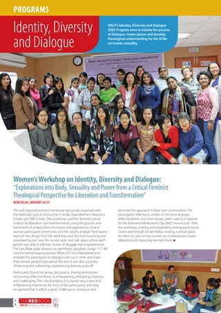 THEREDBOOK
WSCF ANNUAL REPORT
20
168
This sub-regional women’s workshop was jointly organised with
the National Council of Churches in India, Asian Women’s Resource
Center and YMCA India. The workshop used the feminist critical
analysis for liberation and transformation, using the process and
framework of analysis from the stories and experiences of each
woman participant, community and the society at large. Participants
learned new things from the workshop and the most touching and
empowering part was the sacred, open and safe space where each
person was able to tell their stories of struggle and empowerment.
The two Bible study sessions on Jephthah’s daughter (Judge 11:1-40)
and the hemorrhaging woman (Mark 5:21-43) empowered and
enabled the participants to dialogue with each other and share
their various perspectives about the text. It was also a process
of learning and unlearning, experiencing diversity and self.
Participants found the group discussions, sharing testimonies
and writing reflective letters as empowering, energising, inspiring
and challenging. The critical analysis of scripture was a new and
enlightening experience for most of the participants, and they
recognised that it will be a great challenge to introduce and
PROGRAMS
WSCF’s Identity, Diversity and Dialogue
(IDD) Program aims to initiate the process
of dialogue, create spaces and develop
theological understanding for the SCMs
on human sexuality.
Identity, Diversity
and Dialogue
Women’sWorkshop on Identity, Diversity and Dialogue:
“Explorations into Body, Sexuality and Power from a Critical Feminist
Theological Perspective for Liberation andTransformation”
NEW DELHI, JANUARY 24-27
promote this approach in their own communities. The
participants reflections, written in the form of prayer,
reflective letters and short stories, were used as a material
for the International Women’s Day (IWD) resource kit. After
the workshop, sharing and networking among participants
continued through social media, creating a virtual space
for them to carry on discussions on contemporary issues
related to and impacting women’s lives. n
 