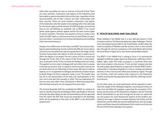 20
WSCF Strategic Plan 2016-2019
while other sexualities are seen as contrary to the will of God. There
are some members, movements, and regions of the Federation that
feel unable to openly and publicly discuss this topic, regardless of their
personal beliefs, due to their cultures and their relationships with
their churches. There are some members, movements, and regions
of the Federation who feel unable to do anything other than advocate
for the human rights and full inclusion of LGBTQ people, and who feel
that we are not fulfilling our prophetic role as WSCF if we cannot
jointly speak against violence against and for the basic human rights
of sexual minorities. Therefore, the question of how to relate to the
notion of LGBT rights is a divisive issue that can lead SCMers to ques-
tion each others’ commitment to Christian discipleship and to building
God’s new world among us.
Despite of our differences on this topic, the WSCF has common theo-
logical understanding that should underlie the difficult conversations
around human sexuality:Every person equally bears the image of God.
As every human bears the imprint of God, we have no option but to
affirm the dignity of all people. The very nature of God is community
through the Trinity. Part of the nature of the Trinity is interrelated-
ness, as the parts of the Trinity correlate and dialogue with each other.
Thisappliestoustoo:whenindialoguewitheachother,thereisalways
a third person present: God. It is good to remind ourselves that we are
not alone when we are reflecting on these issues. We have to address
dualism, as it is in opposition to dialogue and diversity. Dualism means
to divide things into binary opposites: body vs soul. This dualist view
has led to the demonization of the body and spiritualisation of the
soul, and to the idea that sexuality is sinful. This has implications for
how we view each other. Since Christianity is Word becoming flesh,
then the body and spirit are not separate from each other.
The General Assembly (GA) has mandated the WSCF to continue its
work on Identity, Diversity and Dialogue (IDD), specifically on the issue
of Human Sexuality. Below are the recommendations GA has approved
from the report the IDD Task Group has presented to the Assembly,
which will be guidelines to the work of the WSCF in the 2016-2019
quadrennium.
C. PEACE BUILDING AND DIALOGUE
Peace building in the Middle East is a very delicate process in time
ofviolenceandwar.ThePeacehastodaytwomajorchallenges:Thefirst
one is becoming classical which is the Israeli-Arabic conflict about the
Israeli occupation of Palestine and the second is more or less recently
born through the internal revolutions in the Arab World which broke
the social Peace in Egypt, Syria, Iraq, Yemen and partially Lebanon.
The WSCF in the Middle East is willing to focus in its planning the
highlight of different angles about the Palestinian sufferings and for-
bidden rights under the Israeli occupation in continuity what have
been done already in the previous “Come and See” program and also
the policy paper about Palestine as approved in the last WSCF Gener-
al Assembly in Columbia will guide our choices creating commitment
dynamics in the circle of youth within and outside our región. Through
our activities, youth will continue their exposure to the Palestinian
realities sharing with the population their daily life, sufferings and dif-
ficult dreams.
On the other hand, our youth participants will be exposed to under-
stand the weight of the ideological legends concerning the history of
Jews from the Bible till nowadays supporting the occupation of Pa-
lestine and the drama of the Palestinians refugees in all over the Arab
World. Nevertheless to say that through this process our youth will
see and analyze the multi-dimensional aspects of this problem sub-
mitted to the huge in balance of power between the Israelis and the
Palestinians and the difficulty towards building Peace were the slogan
Justice and Peace means the withdrawal of the Israeli army firstly and
the end of the Zionist ideology of occupation.
9. Articulation of thematic areas
 
