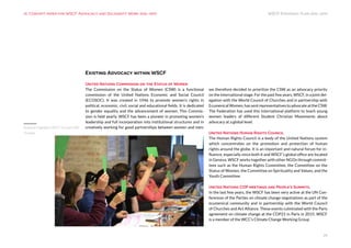 WSCF Strategic Plan 2016-2019
25
Existing Advocacy within WSCF
United Nations Commission on the Status of Women
The Commission on the Status of Women (CSW) is a functional
commission of the United Nations Economic and Social Council
(ECOSOC). It was created in 1946 to promote women’s rights in
political, economic, civil, social and educational fields. It is dedicated
to gender equality and the advancement of women. This Commis-
sion is held yearly. WSCF has been a pioneer in promoting women’s
leadership and full incorporation into institutional structures and in
creatively working for good partnerships between women and men;
we therefore decided to prioritize the CSW as an advocacy priority
on the international stage. For the past few years, WSCF, in a joint del-
egation with the World Council of Churches and in partnership with
EcumenicalWomen,hassentrepresentativestoadvocateattheCSW.
The Federation has used this international platform to teach young
women leaders of different Student Christian Movements about
advocacy at a global level.
United Nations Human Rights Council
The Human Rights Council is a body of the United Nations system
which concentrates on the promotion and protection of human
rights around the globe. It is an important and natural forum for in-
fluence, especially since both it and WSCF’s global office are located
in Geneva. WSCF works together with other NGOs through commit-
tees such as the Human Rights Committee, the Committee on the
Status of Women, the Committee on Spirituality and Values, and the
Youth Committee.
United Nations COP meetings and People’s Summits.
In the last few years, the WSCF has been very active at the UN Con-
ferences of the Parties on climate change negotiations as part of the
ecumenical community and in partnership with the World Council
of Churches and Act Alliance. These events culminated with the Paris
agreement on climate change at the COP21 in Paris in 2015. WSCF
is a member of the WCC’s Climate Change Working Group
10. Concept paper for WSCF Advocacy and Solidarity Work 2016-2019
Regional Highlights WSCF Europe ERA
October
 