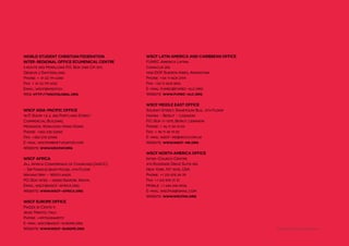 WSCF Strategic Plan 2016-2019
32
WORLD STUDENT CHRISTIAN FEDERATION
INTER-REGIONAL OFFICE ECUMENICAL CENTRE
5 route des Morillons P.O. Box 2100 CH 1211,
Geneva 2 Switzerland.
Phone: + 41 22 791 6358
Fax: + 41 22 791 6152
Email: wscf@wscf.ch
Web: http://wscfglobal.org
WSCF ASIA-PACIFIC OFFICE
18/F, Room 1 & 2, 280 Portland Street
Commercial Building,
Mongkok, Kowloon, Hong Kong
Phone: +852 238 52550
Fax: +852 278 23980
E-mail: wscfap@netvigator.com
Website: www.wscfap.org
WSCF AFRICA
All Africa Conference of Churches (AACC)
– Sir Francis Ibiam House, 4th Floor
Waiyaki Way – Westlands
PO. Box 14782 – 00800 Nairobi, Kenya.
Email: wscf@wscf-africa.org
Website: www.wscf-africa.org
WSCF EUROPE OFFICE
Piazza di Centa 9,
38122 Trento, Italy
Phone: +4917634468972
E-mail: wscf@wscf-europe.org
Website: www.wscf-europe.org
WSCF LATIN AMERICA AND CARIBBEAN OFFICE
FUMEC America Latina
Camacuá 282
1406 DOF Buenos Aires, Argentina
Phone: +54 11 4631 2194
Fax: +54 11 4631 8516
E-mail: fumec@fumec-alc.org
Website: www.fumec-alc.org
WSCF MIDDLE EAST OFFICE
Sourati Street, Shartouni Blg., 5th Floor
Hamra – Beirut – Lebanon
P.O. Box 11-1375, Beirut, Lebanon
Phone: + 96 11 34 19 03
Fax: + 96 11 34 19 02
E-mail: wscf-me@inco.com.lb
Website: www.wscf-me.org
WSCF NORTH AMERICA OFFICE
Inter-Church Centre
475 Riverside Drive Suite 810
New York, NY 10115, USA
Phone: +1 212 870 24 70
Fax: +1 212 870 31 12
Mobile: +1 646 246 8936
E-mail: wscfna@gmail.com
Website: www.wscfna.org
Design: Maria Bradovkova
 