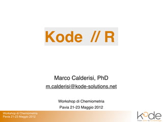 Kode // R

                              Marco Calderisi, PhD
                           m.calderisi@kode-solutions.net

                                Workshop di Chemiometria
                                Pavia 21-23 Maggio 2012
Workshop di Chemiometria
Pavia 21-23 Maggio 2012
 