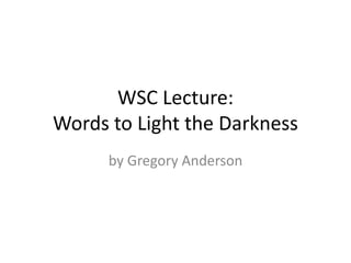 WSC Lecture:
Words to Light the Darkness
by Gregory Anderson
 