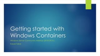 Getting started with
Windows Containers
Windows Server Community Meetup (2018.09.01)
Kazuki Takai
 