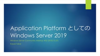 Application Platform としての
Windows Server 2019
Windows Server Community Meetup #02 (2018.10.27)
Kazuki Takai
 