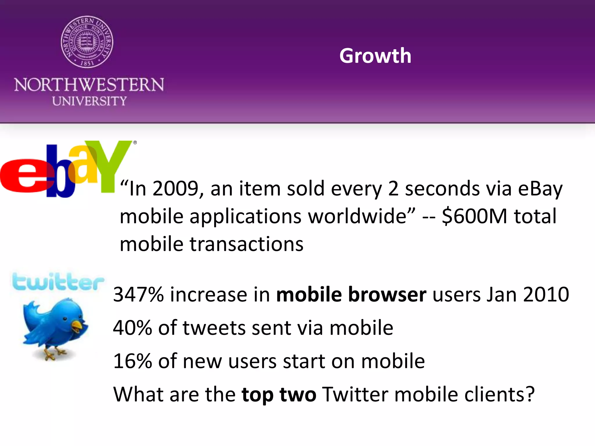 Growth“In 2009, an item sold every 2 seconds via eBay mobile applications worldwide” -- $600M total mobile transactions347% increase in mobile browser users Jan 201040% of tweets sent via mobile16% of new users start on mobileWhat are the top two Twitter mobile clients?