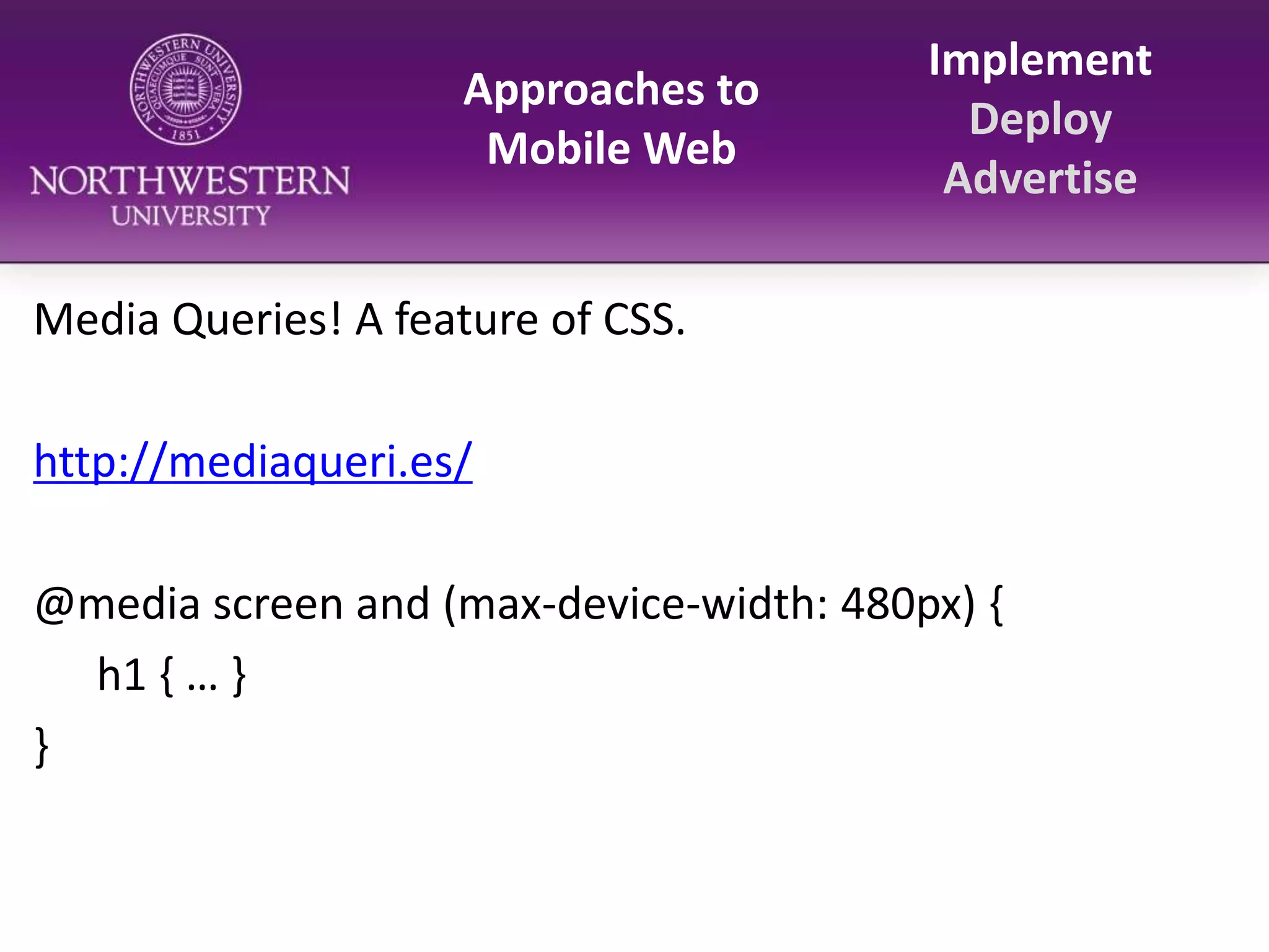 Approaches to Mobile WebImplementDeployAdvertiseMedia Queries! A feature of CSS.http://mediaqueri.es/@media screen and (max-device-width: 480px) {	h1 { … }}
