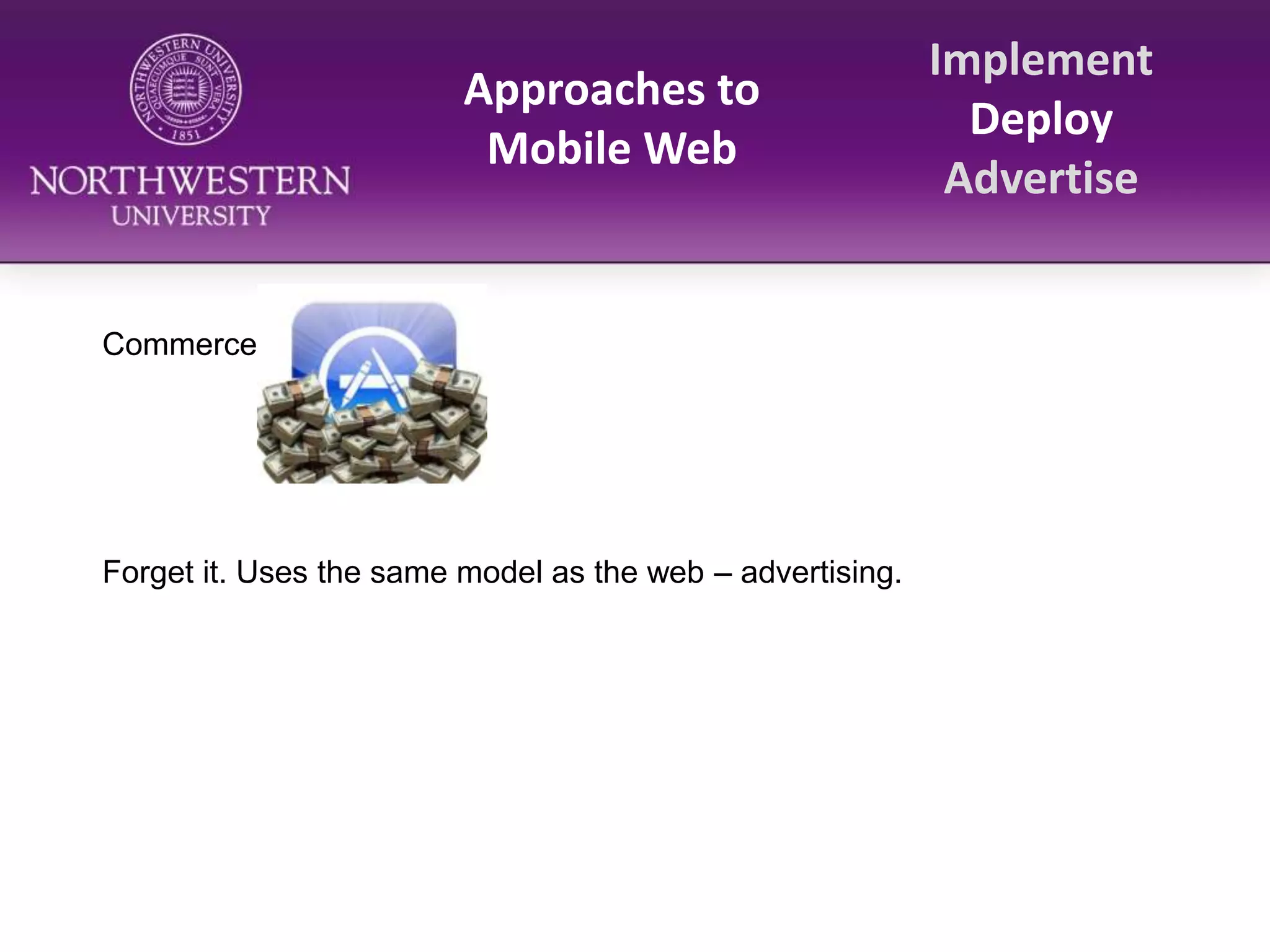 Approaches to Mobile WebImplementDeployAdvertiseCommerceForget it. Uses the same model as the web – advertising. 