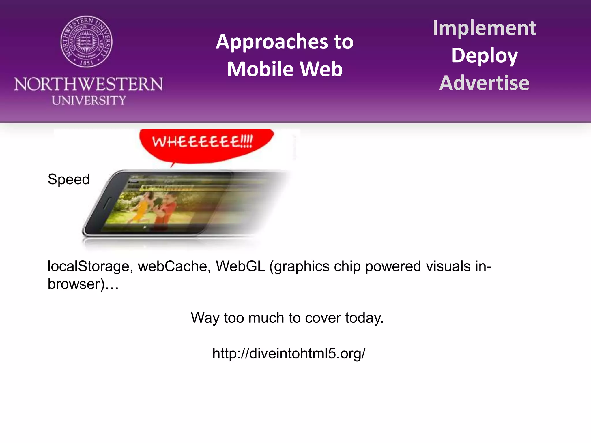 Approaches to Mobile WebImplementDeployAdvertiseSpeedlocalStorage, webCache, WebGL (graphics chip powered visuals in-browser)…Way too much to cover today.http://diveintohtml5.org/