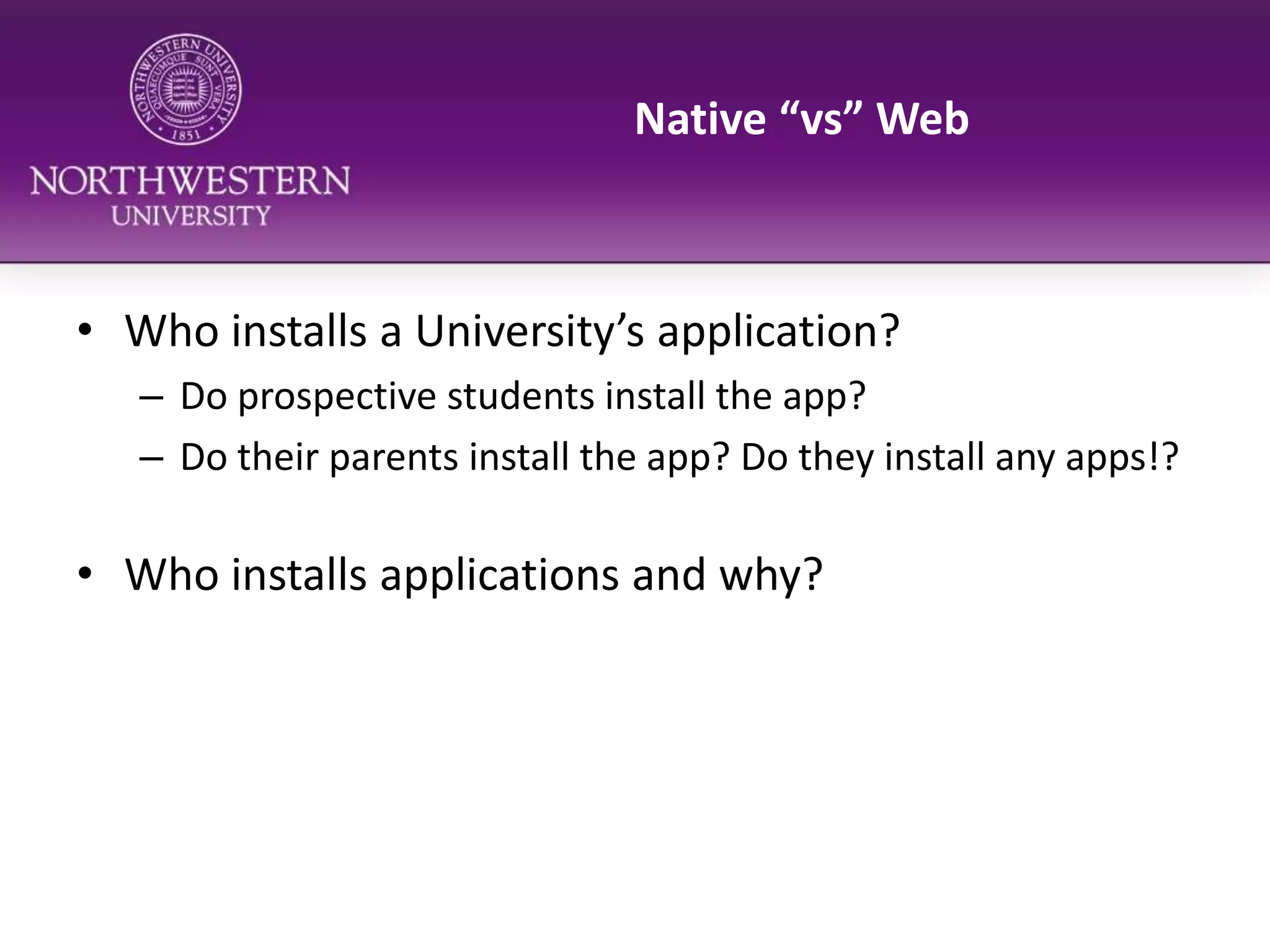 Native “vs” WebWho installs a University’s application?Do prospective students install the app?Do their parents install the app? Do they install any apps!?Who installs applications and why?