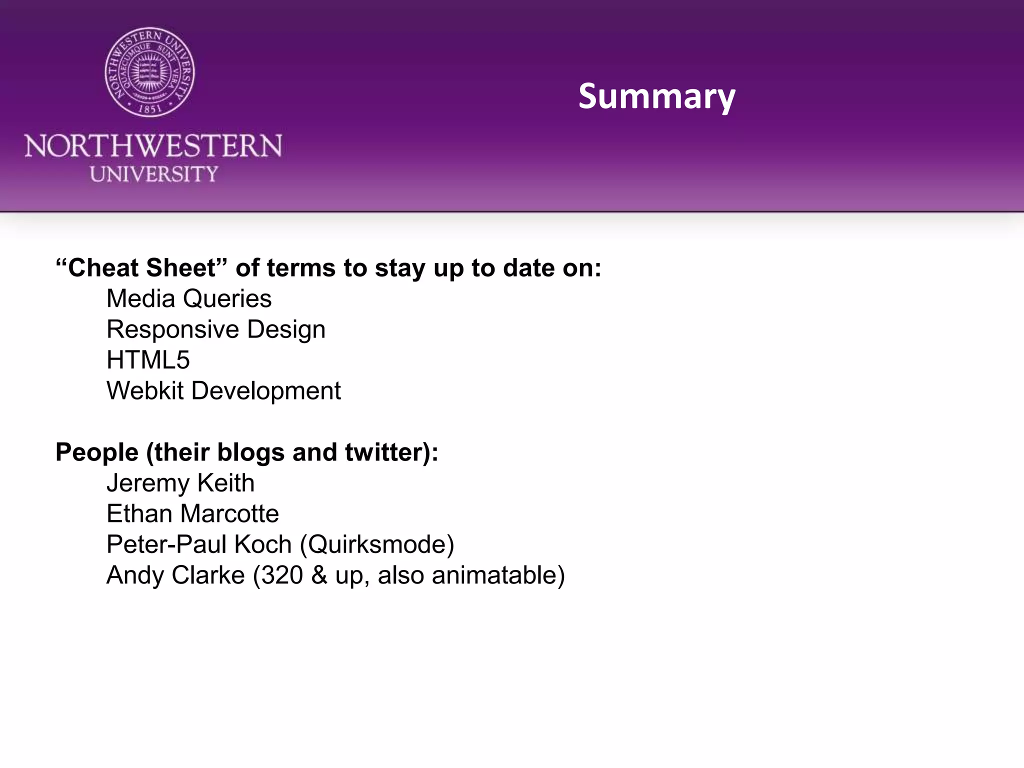 Summary“Cheat Sheet” of terms to stay up to date on:	Media Queries	Responsive Design	HTML5Webkit DevelopmentPeople (their blogs and twitter):	Jeremy Keith	Ethan Marcotte	Peter-Paul Koch (Quirksmode)Andy Clarke (320 & up, also animatable)Thank You