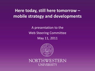 Here today, still here tomorrow – mobile strategy and developments A presentation to the Web Steering Committee May 11, 2011 