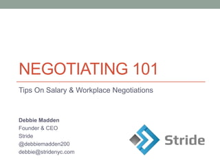 NEGOTIATING 101
Tips On Salary & Workplace Negotiations
Debbie Madden
Founder & CEO
Stride
@debbiemadden200
debbie@stridenyc.com
 