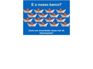 E o nosso barco?
Como ser encontrado nesse mar de
informações?
 