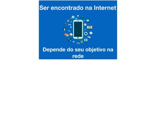 Ser encontrado na Internet
Depende do seu objetivo na
rede
 