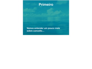 Primeiro
Vamos entender um pouco mais
sobre conceito…
 