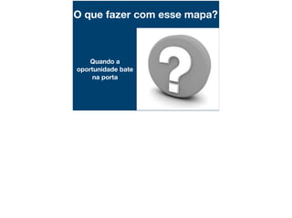 O que fazer com esse mapa?
Quando a
oportunidade bate
na porta
 