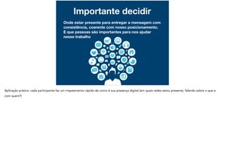 Importante decidir
Onde estar presente para entregar a mensagem com
consistência, coerente com nosso posicionamento.
E que pessoas são importantes para nos ajudar
nesse trabalho
 