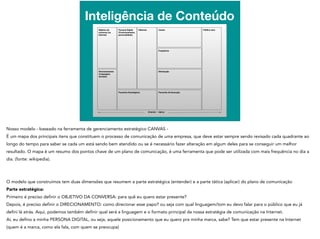 Inteligência de Conteúdo
Persona Digital
(Posicionamento,
personalidade)
canvas COBAL.TO
EditoriasObjetivo da
conversa (na
internet)
Parcerias Estratégicas
Frequência
Canais Público-alvo
Entender / Aplicar
Otimização
Parcerias de Execução
Direcionamento
(Linguagem,
formato)
 