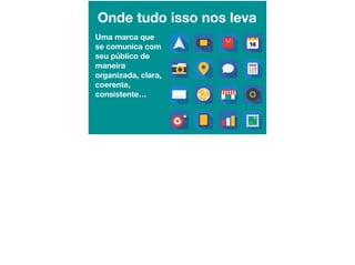 Onde tudo isso nos leva
Uma marca que
se comunica com
seu público de
maneira
organizada, clara,
coerente,
consistente…
 