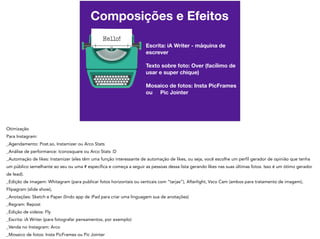 Composições e Efeitos
Escrita: iA Writer - máquina de
escrever
Texto sobre foto: Over (facílimo de
usar e super chique)
Mosaico de fotos: Insta PicFrames
ou Pic Jointer
 