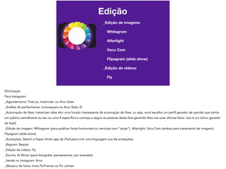 Edição
_Edição de imagens:
Whitagram
Afterlight
Vsco Cam
Flipagram (slide show)
_Edição de vídeos:
Fly
 