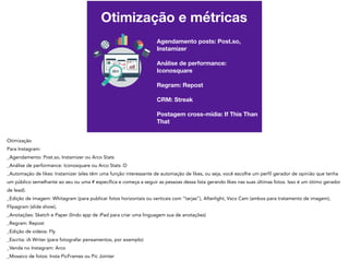Otimização e métricas
Agendamento posts: Post.so,
Instamizer
Análise de performance:
Iconosquare
Regram: Repost
CRM: Streak
Postagem cross-mídia: If This Than
That
 