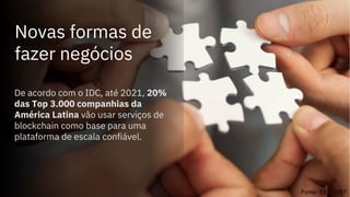 Fonte: IDC / WEF
Novas formas de
fazer negócios
De acordo com o IDC, até 2021, 20%
das Top 3.000 companhias da
América Latina vão usar serviços de
blockchain como base para uma
plataforma de escala confiável.
 
