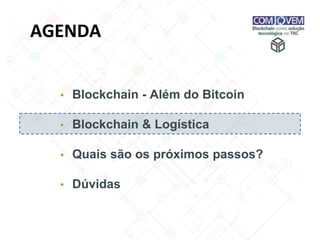 AGENDA
▪ Blockchain - Além do Bitcoin
▪ Blockchain & Logística
▪ Quais são os próximos passos?
▪ Dúvidas
 
