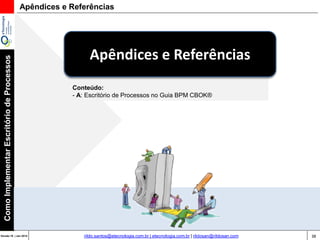 38Versão 20 | Mar 2015
ComoImplementarEscritóriodeProcessos
rildo.santos@etecnologia.com.br | etecnologia.com.br | rildosan@rildosan.com
Conteúdo:
- A: Escritório de Processos no Guia BPM CBOK®
Apêndices e Referências
Apêndices e Referências
 