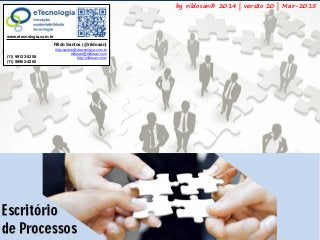 56Versão 20 | Mar 2015
ComoImplementarEscritóriodeProcessos
rildo.santos@etecnologia.com.br | etecnologia.com.br | rildosan@rildosan.com
by rildosan® 2012
Rildo Santos (@rildosan)
rildo.santos@etecnologia.com.br
rildosan@rildosan.com
http://rildosan.com/(11) 99123-5358
(11) 99962-4260
www.etecnologia.com.br
by rildosan® 2014 | versão 20 | Mar-2015
 