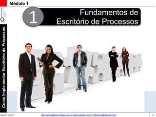 8Versão 20 | Mar 2015
ComoImplementarEscritóriodeProcessos
rildo.santos@etecnologia.com.br | etecnologia.com.br | rildosan@rildosan.com
Fundamentos de
Escritório de Processos1
Módulo 1
 