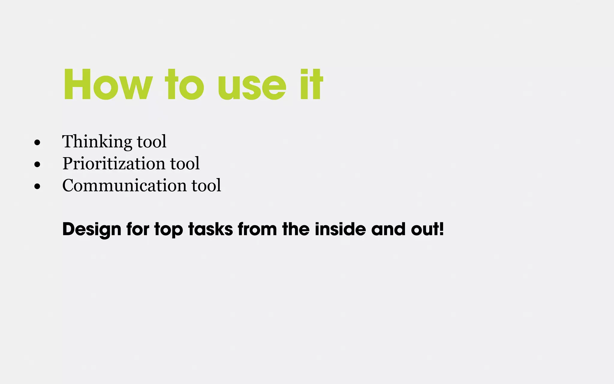 How to use it
• Thinking tool
• Prioritization tool
• Communication tool
Design for top tasks from the inside and out!
 