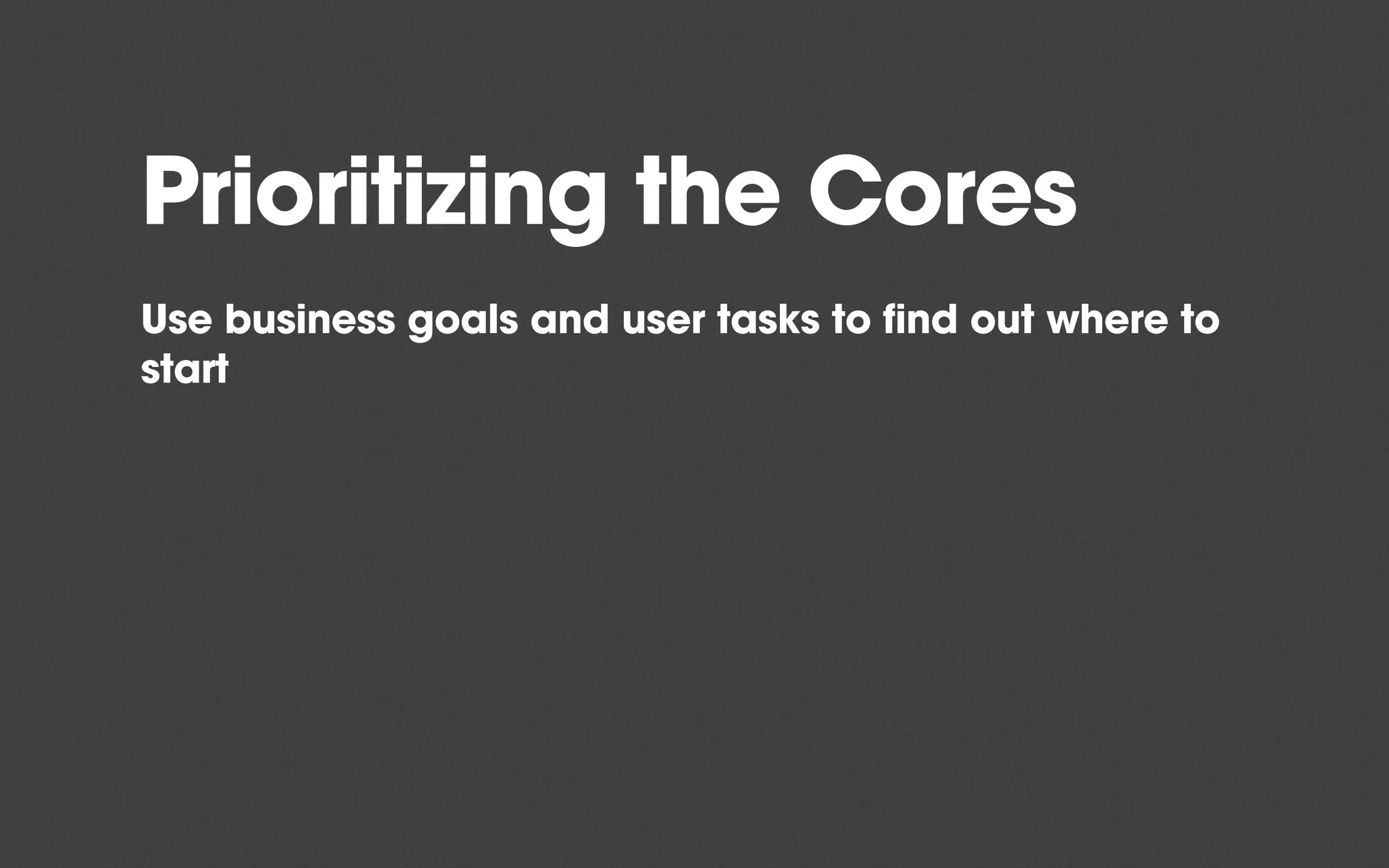 Prioritizing the Cores
Use business goals and user tasks to find out where to
start
 