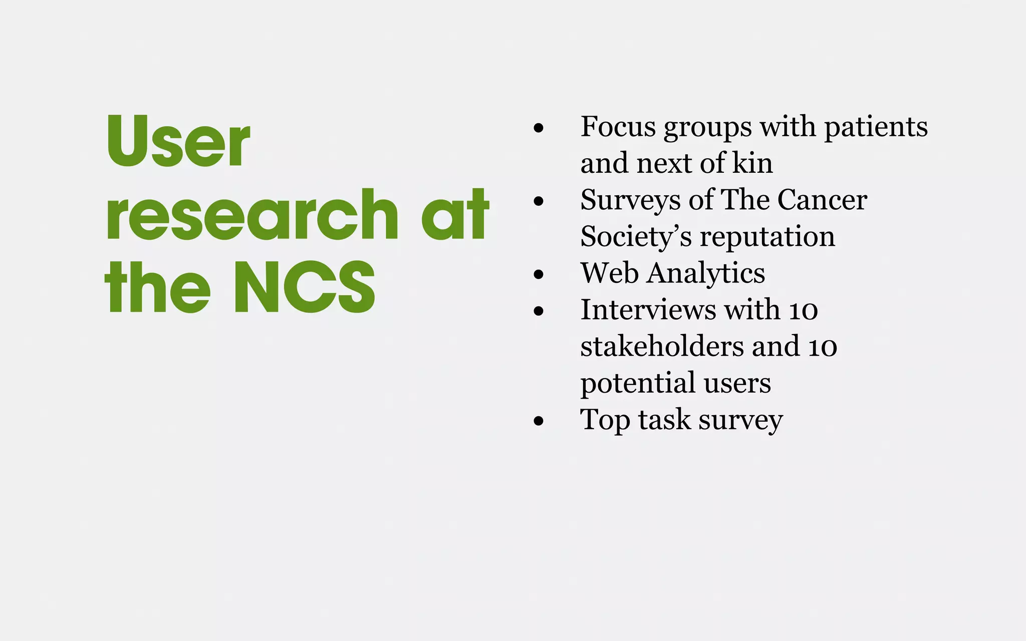 User
research at
the NCS
• Focus groups with patients
and next of kin
• Surveys of The Cancer
Society’s reputation
• Web Analytics
• Interviews with 10
stakeholders and 10
potential users
• Top task survey
 