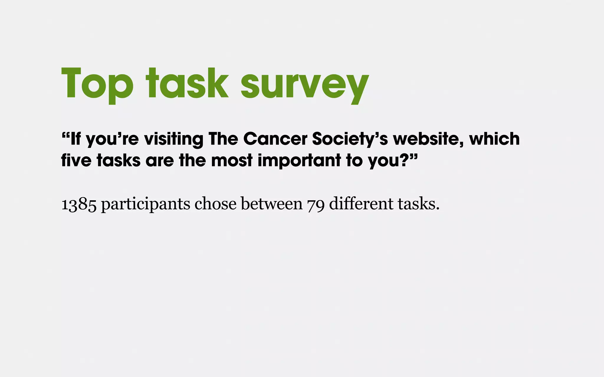 Top task survey
“If you’re visiting The Cancer Society’s website, which
five tasks are the most important to you?”
1385 participants chose between 79 different tasks.
 