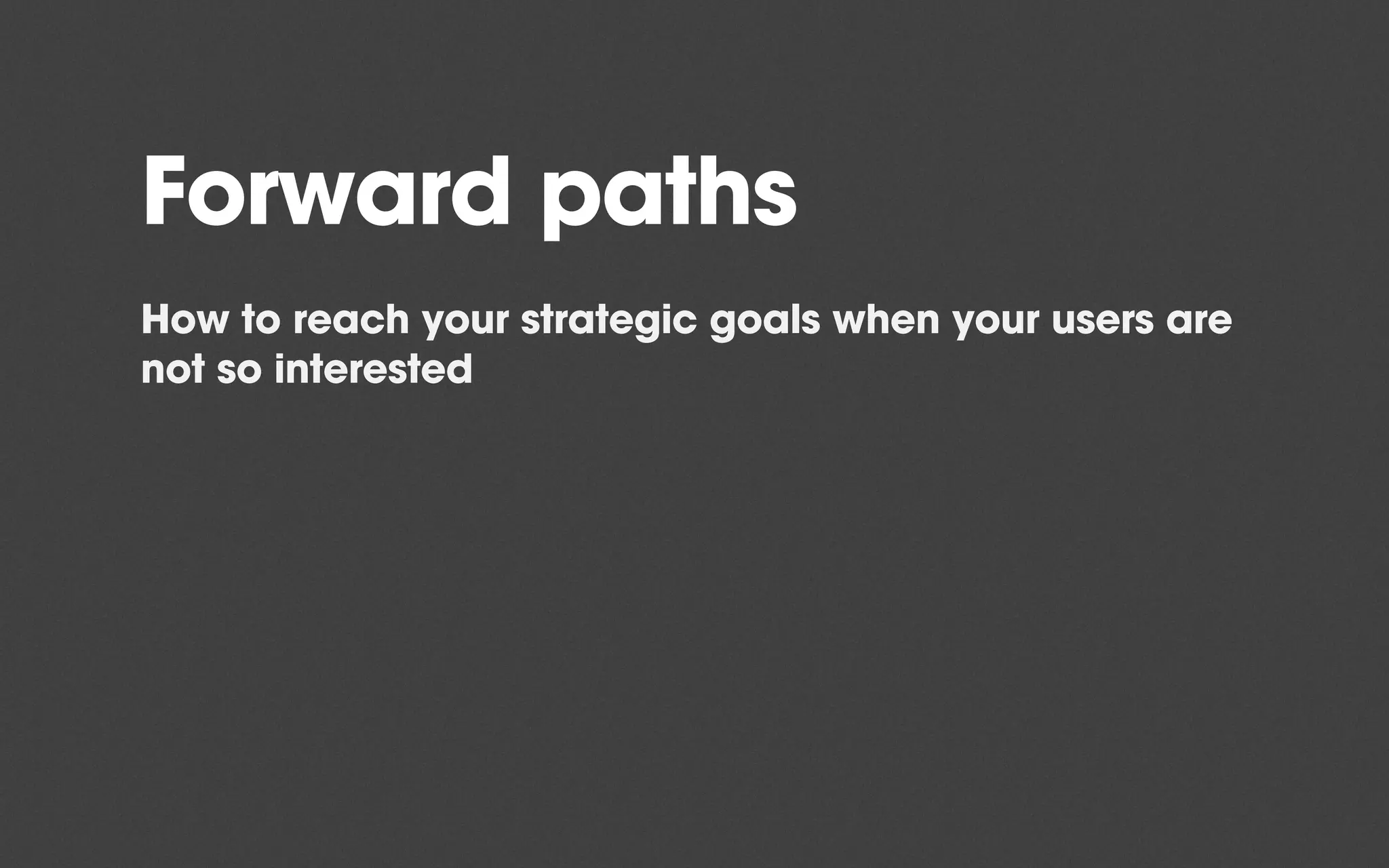 Forward paths
How to reach your strategic goals when your users are
not so interested
 