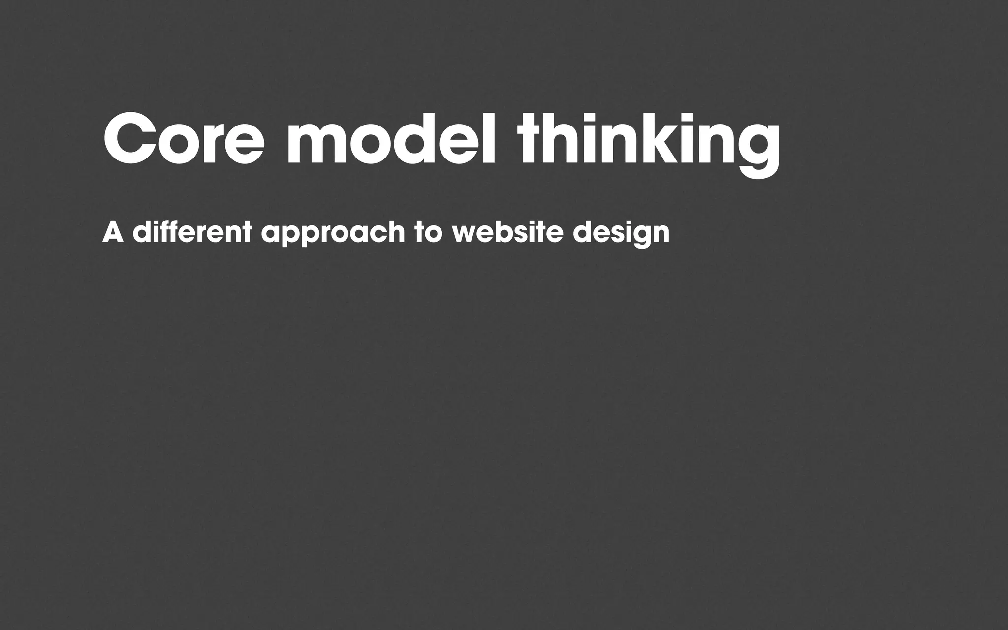 Core model thinking
A different approach to website design
 