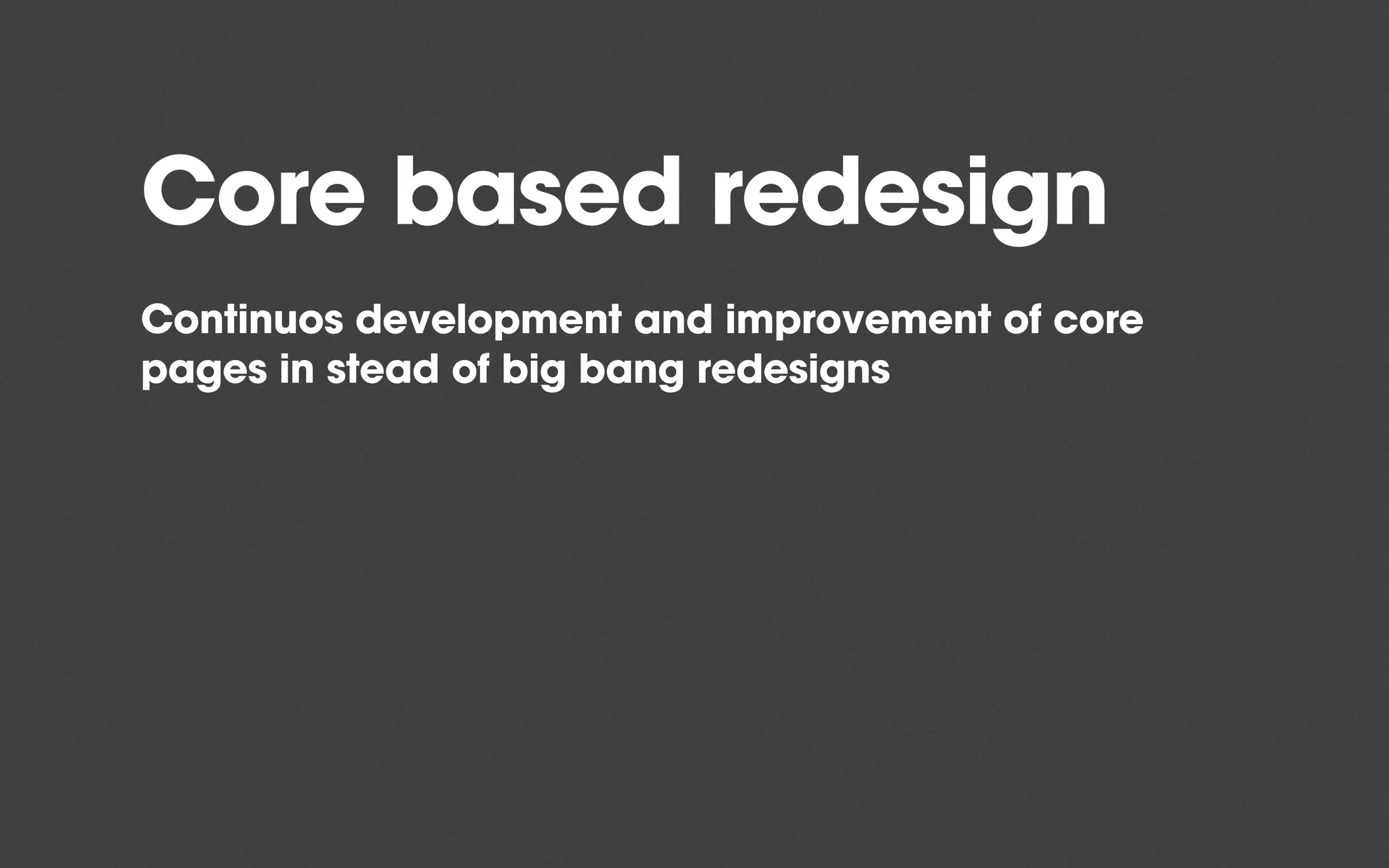 Core based redesign
Continuos development and improvement of core
pages in stead of big bang redesigns
 