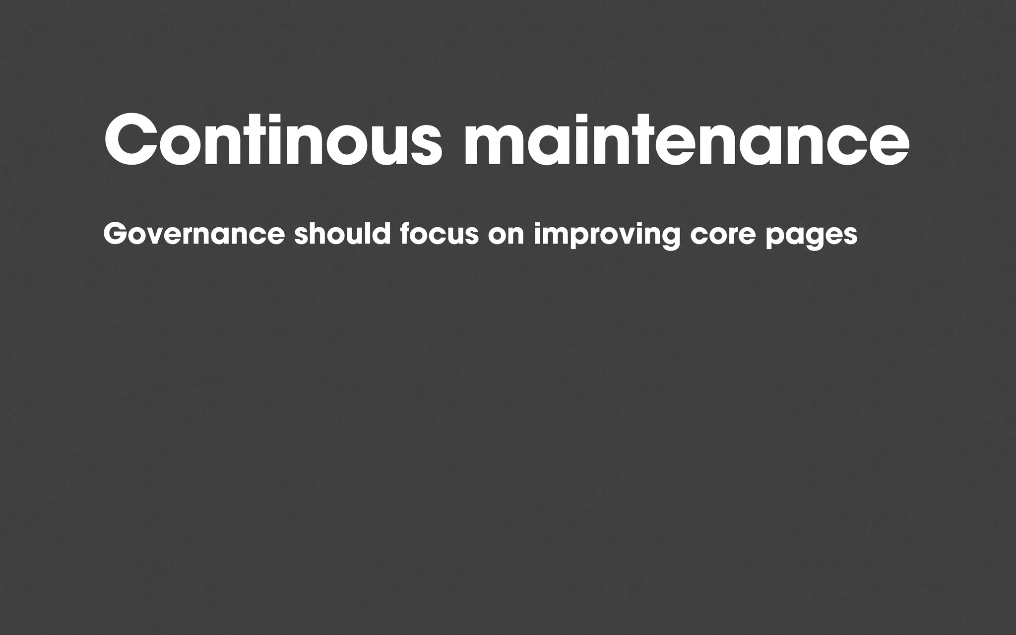 Continous maintenance
Governance should focus on improving core pages
 