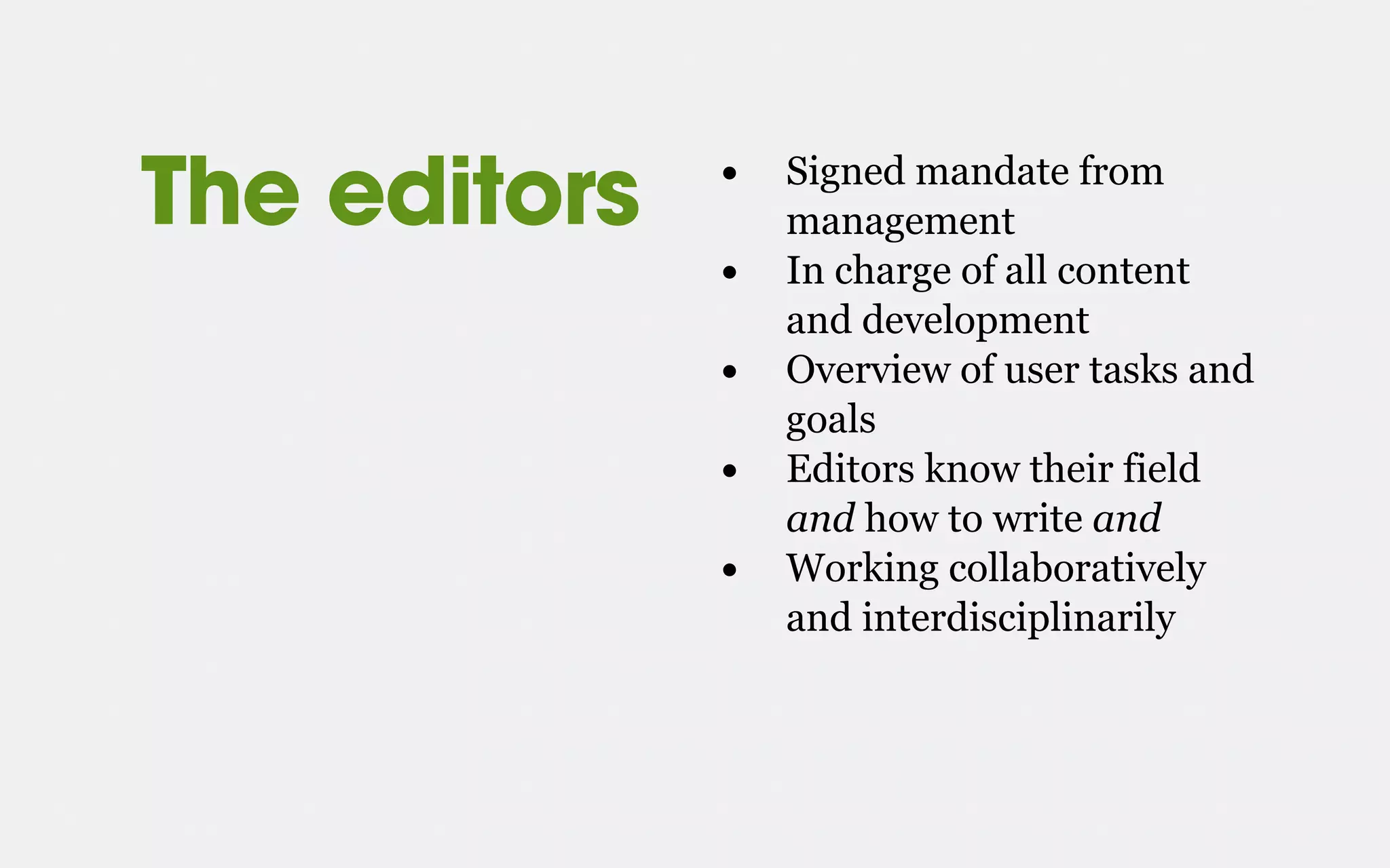 The editors • Signed mandate from
management
• In charge of all content
and development
• Overview of user tasks and
goals
• Editors know their field
and how to write and
• Working collaboratively
and interdisciplinarily
 