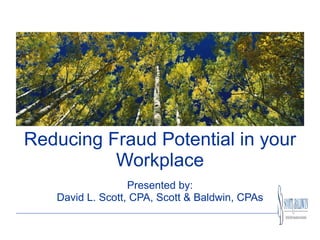 Reducing Fraud Potential in your Workplace Presented by: David L. Scott, CPA, Scott & Baldwin, CPAs 