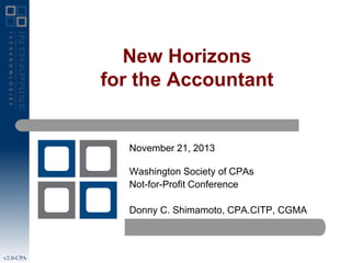 New Horizons
for the Accountant

November 21, 2013
Washington Society of CPAs
Not-for-Profit Conference
Donny C. Shimamoto, CPA.CITP, CGMA

v2.0-CPA

 